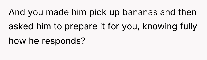 And you made him pick up bananas and then asked...
