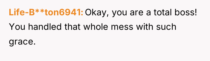 Life-B**ton6941 Okay, you are a total boss! You handled that...