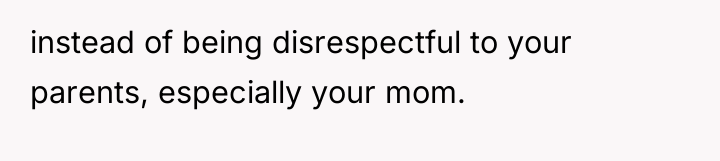 instead of being disrespectful to your parents, especially your mom.