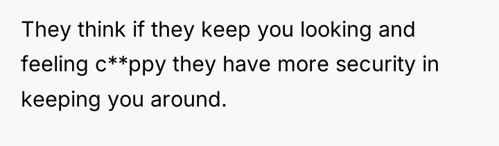 They think if they keep you looking and feeling c**ppy...