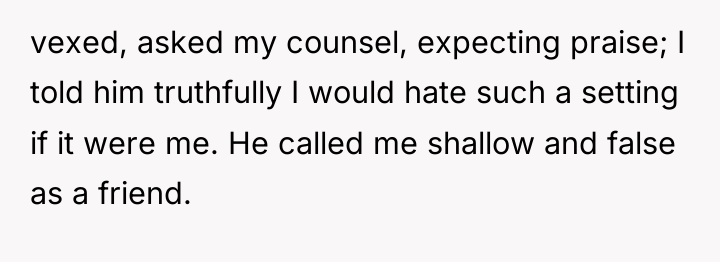 vexed, asked my counsel, expecting praise; I told him truthfully...