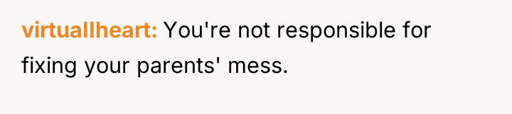 virtuaIIheart You're not responsible for fixing your parents' mess.