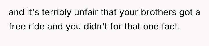 and it's terribly unfair that your brothers got a free...