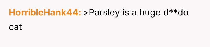 HorribleHank44 >Parsley is a huge d**do cat
