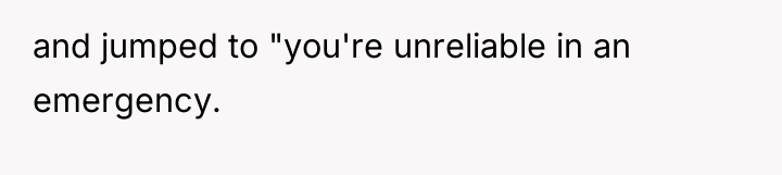 and jumped to "you're unreliable in an emergency.