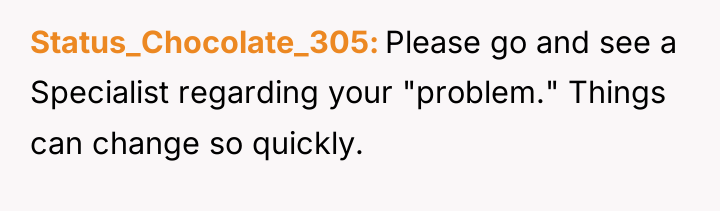 Status_Chocolate_305 Please go and see a Specialist regarding your "problem."...