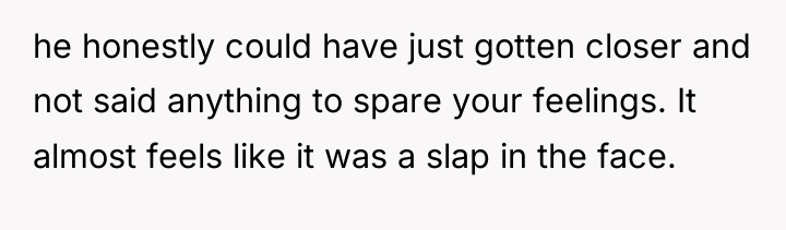 he honestly could have just gotten closer and not said...