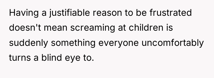 Having a justifiable reason to be frustrated doesn't mean screaming...