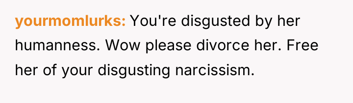 yourmomlurks You're disgusted by her humanness. Wow please divorce her....