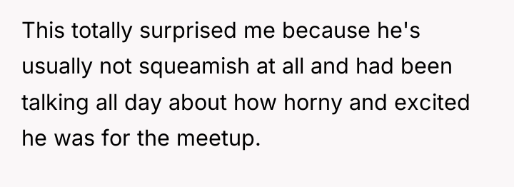 This totally surprised me because he's usually not squeamish at...