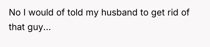 No I would of told my husband to get rid...