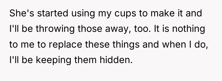 She's started using my cups to make it and I'll...