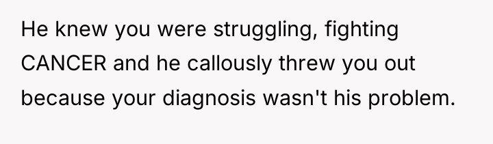 He knew you were struggling, fighting CANCER and he callously...