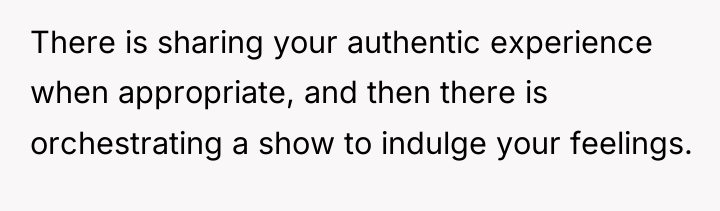 There is sharing your authentic experience when appropriate, and then...