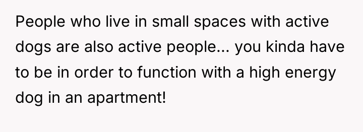 People who live in small spaces with active dogs are...