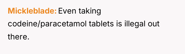 Mickleblade Even taking codeine/paracetamol tablets is illegal out there.