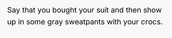 Say that you bought your suit and then show up...