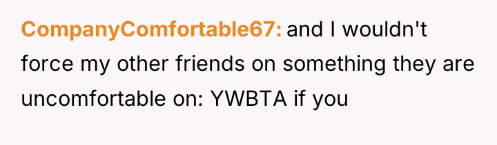 CompanyComfortable67 and I wouldn't force my other friends on something...