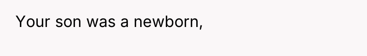 Your son was a newborn,