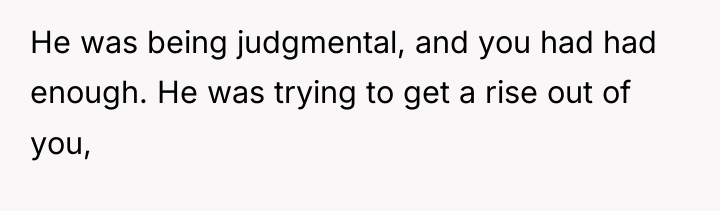He was being judgmental, and you had had enough. He...