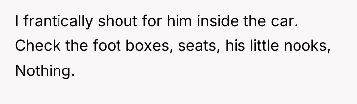 I frantically shout for him inside the car. Check the...