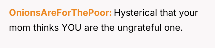 OnionsAreForThePoor Hysterical that your mom thinks YOU are the ungrateful...