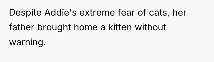 Despite Addie's extreme fear of cats, her father brought home...