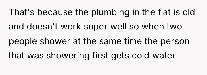 That's because the plumbing in the flat is old and...