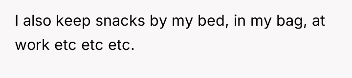 I also keep snacks by my bed, in my bag,...