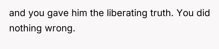 and you gave him the liberating truth. You did nothing...