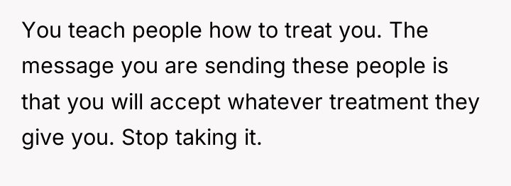 You teach people how to treat you. The message you...