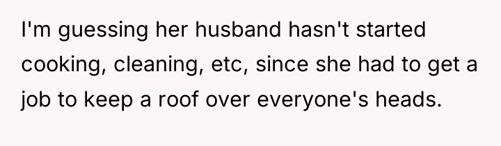 I'm guessing her husband hasn't started cooking, cleaning, etc, since...