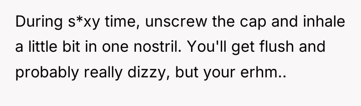 During s*xy time, unscrew the cap and inhale a little...