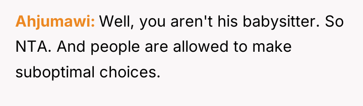 Ahjumawi Well, you aren't his babysitter. So NTA. And people...
