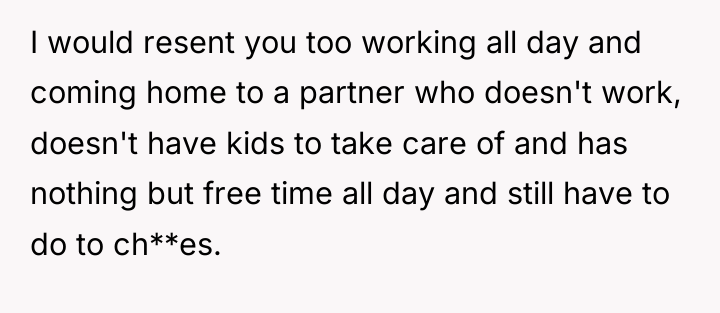 I would resent you too working all day and coming...