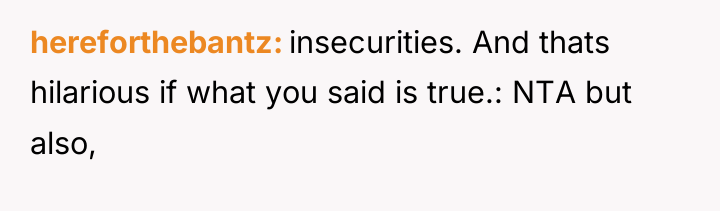 hereforthebantz insecurities. And thats hilarious if what you said is...