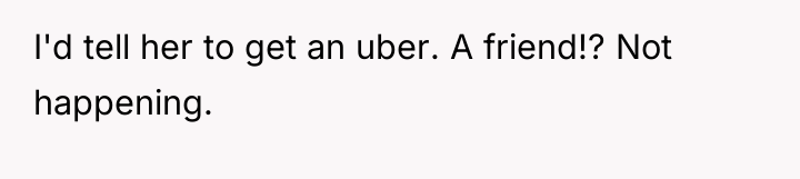I'd tell her to get an uber. A friend!? Not...