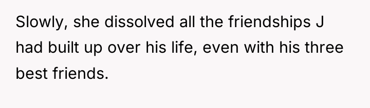 Slowly, she dissolved all the friendships J had built up...