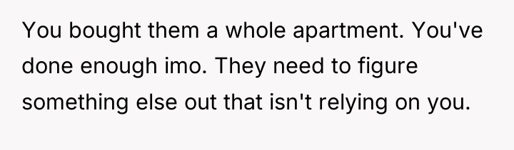 You bought them a whole apartment. You've done enough imo....