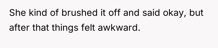 She kind of brushed it off and said okay, but...