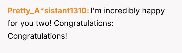 Pretty_A*sistant1310 I'm incredibly happy for you two! Congratulations: Congratulations!