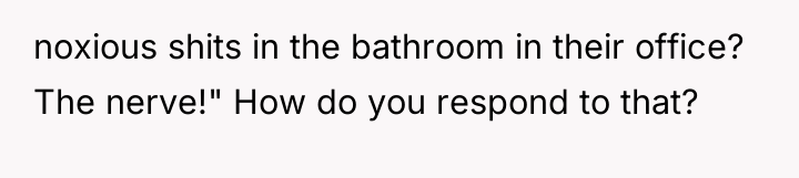 noxious shits in the bathroom in their office? The nerve!"...