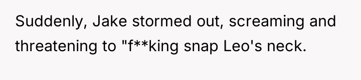 Suddenly, Jake stormed out, screaming and threatening to "f**king snap...