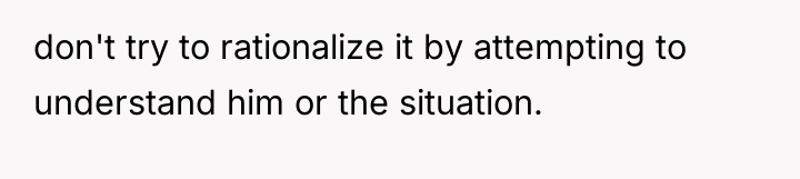 don't try to rationalize it by attempting to understand him...