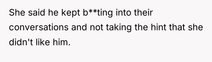 She said he kept b**ting into their conversations and not...