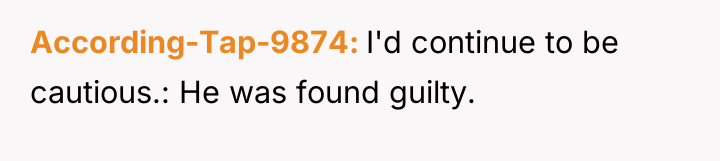 According-Tap-9874 I'd continue to be cautious.: He was found guilty.