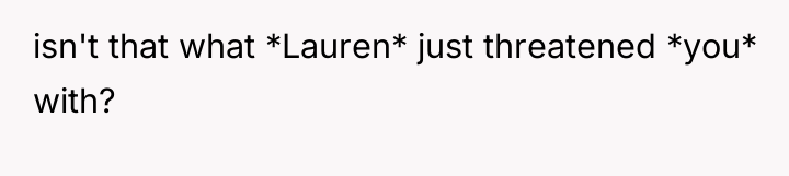 isn't that what *Lauren* just threatened *you* with?