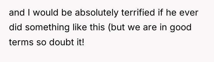 and I would be absolutely terrified if he ever did...