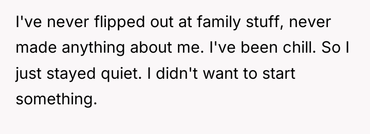 I've never flipped out at family stuff, never made anything...