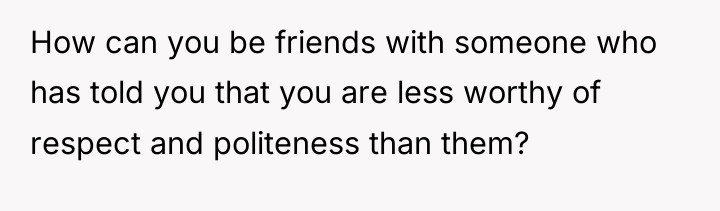 How can you be friends with someone who has told...